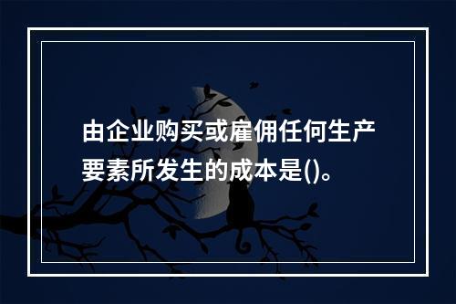 由企业购买或雇佣任何生产要素所发生的成本是()。