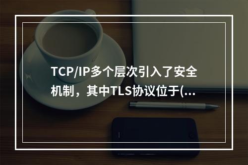 TCP/IP多个层次引入了安全机制，其中TLS协议位于()。