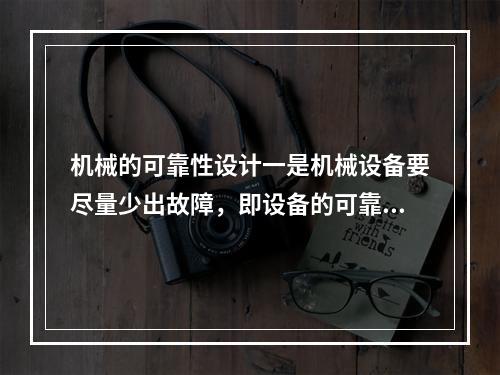 机械的可靠性设计一是机械设备要尽量少出故障，即设备的可靠性；