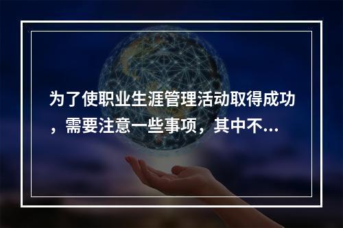 为了使职业生涯管理活动取得成功，需要注意一些事项，其中不包