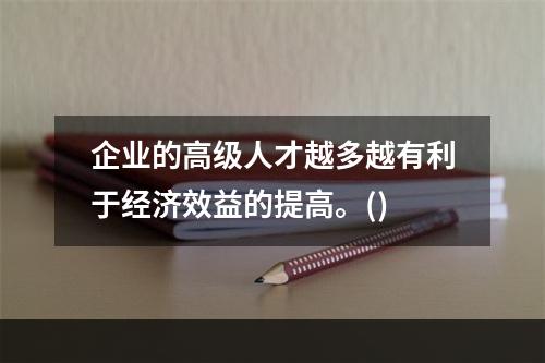 企业的高级人才越多越有利于经济效益的提高。()