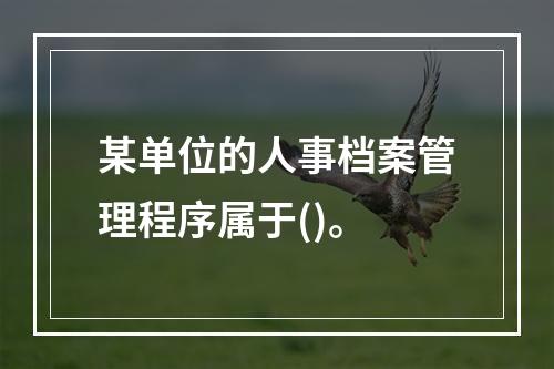 某单位的人事档案管理程序属于()。