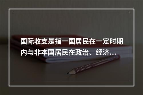 国际收支是指一国居民在一定时期内与非本国居民在政治、经济、军