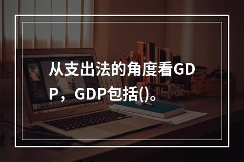 从支出法的角度看GDP，GDP包括()。