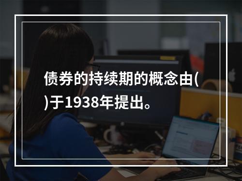 债券的持续期的概念由()于1938年提出。