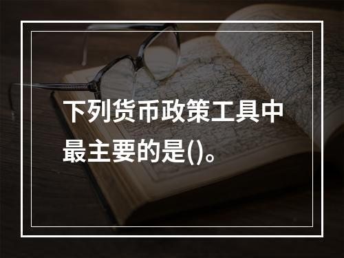 下列货币政策工具中最主要的是()。