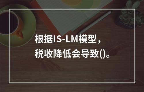 根据IS-LM模型，税收降低会导致()。