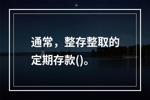 通常，整存整取的定期存款()。