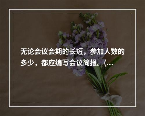 无论会议会期的长短，参加人数的多少，都应编写会议简报。()