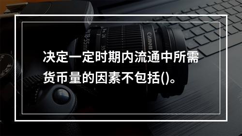 决定一定时期内流通中所需货币量的因素不包括()。