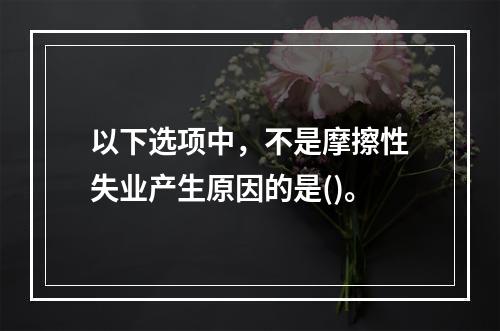 以下选项中，不是摩擦性失业产生原因的是()。