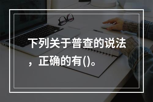 下列关于普查的说法，正确的有()。