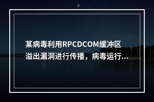 某病毒利用RPCDCOM缓冲区溢出漏洞进行传播，病毒运行后，