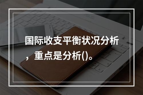 国际收支平衡状况分析，重点是分析()。