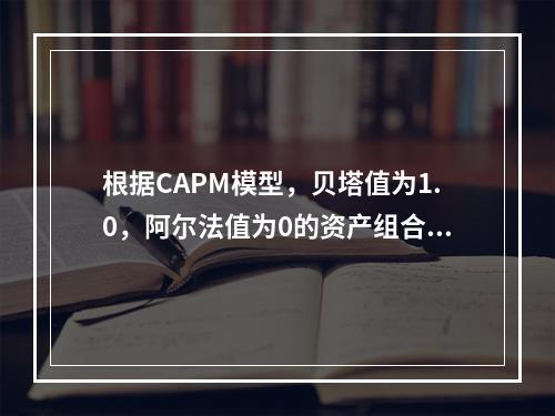 根据CAPM模型，贝塔值为1.0，阿尔法值为0的资产组合的预