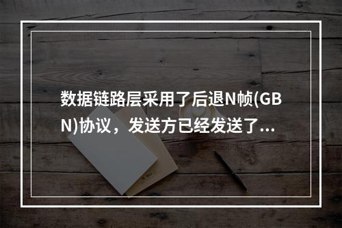 数据链路层采用了后退N帧(GBN)协议，发送方已经发送了编号