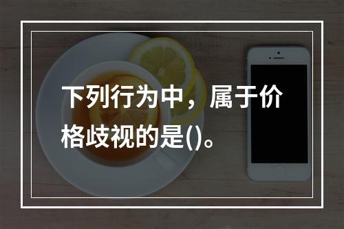 下列行为中，属于价格歧视的是()。