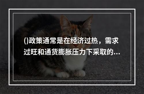 ()政策通常是在经济过热，需求过旺和通货膨胀压力下采取的对策