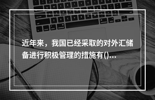 近年来，我国已经采取的对外汇储备进行积极管理的措施有()。