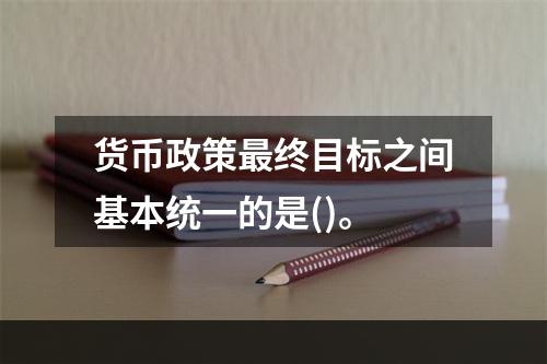 货币政策最终目标之间基本统一的是()。