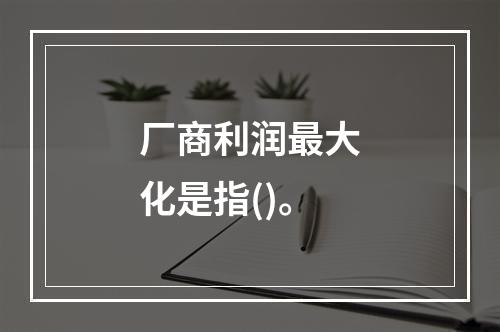 厂商利润最大化是指()。