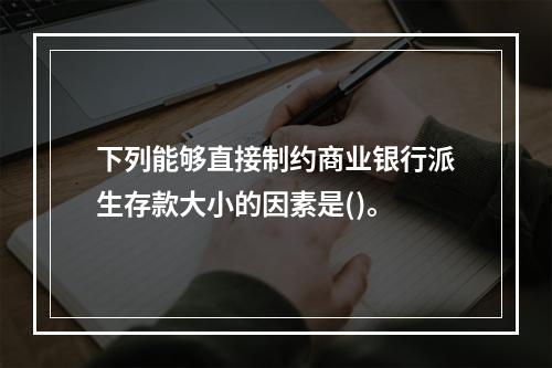 下列能够直接制约商业银行派生存款大小的因素是()。