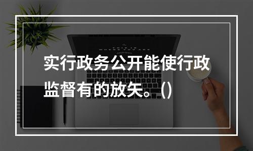 实行政务公开能使行政监督有的放矢。()