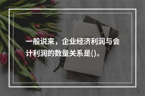 一般说来，企业经济利润与会计利润的数量关系是()。