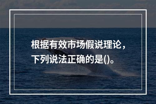 根据有效市场假说理论，下列说法正确的是()。