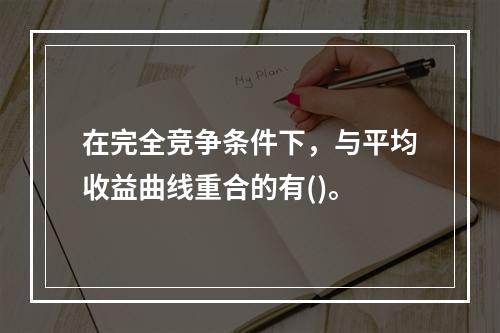 在完全竞争条件下，与平均收益曲线重合的有()。