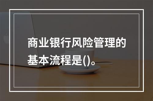 商业银行风险管理的基本流程是()。