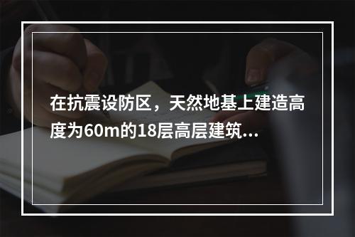 在抗震设防区，天然地基上建造高度为60m的18层高层建筑，