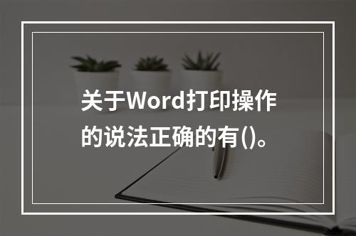 关于Word打印操作的说法正确的有()。