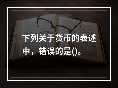 下列关于货币的表述中，错误的是()。