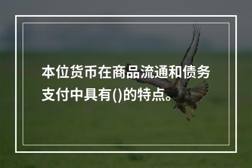 本位货币在商品流通和债务支付中具有()的特点。