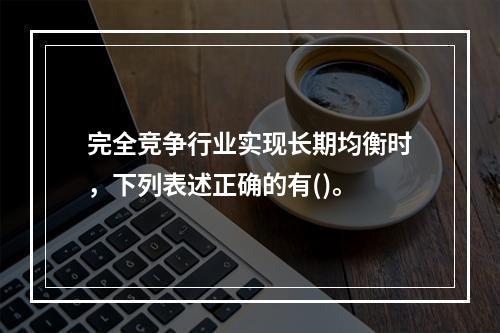 完全竞争行业实现长期均衡时，下列表述正确的有()。