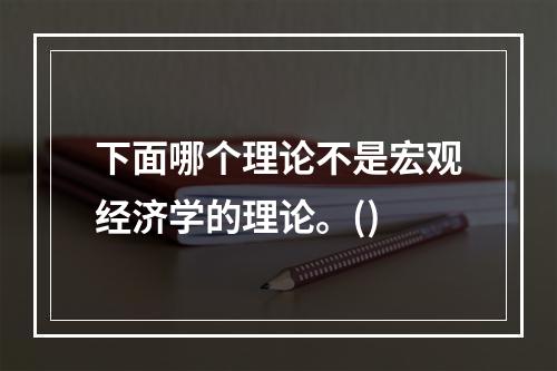 下面哪个理论不是宏观经济学的理论。()