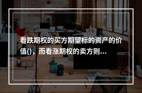 看跌期权的买方期望标的资产的价值()，而看涨期权的卖方则期望