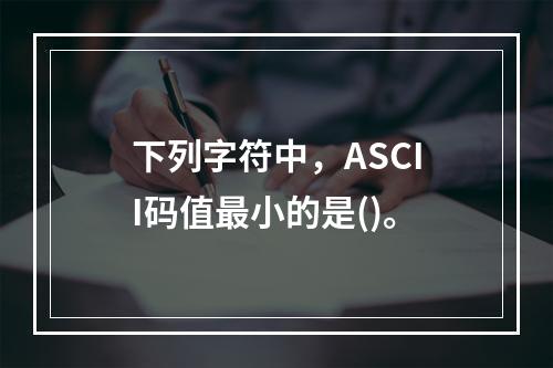 下列字符中，ASCII码值最小的是()。