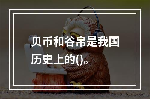 贝币和谷帛是我国历史上的()。