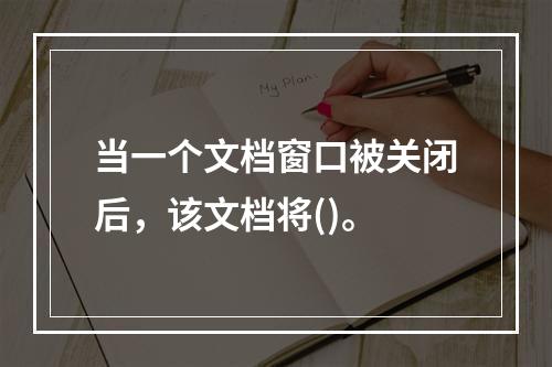 当一个文档窗口被关闭后，该文档将()。