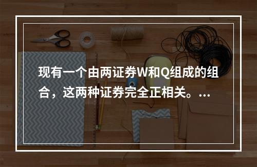 现有一个由两证券W和Q组成的组合，这两种证券完全正相关。它们