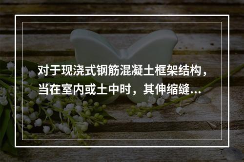 对于现浇式钢筋混凝土框架结构，当在室内或土中时，其伸缩缝最