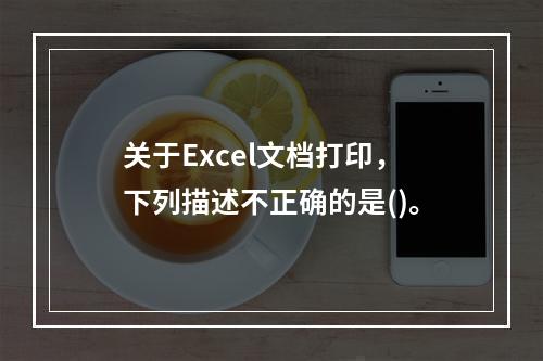 关于Excel文档打印，下列描述不正确的是()。