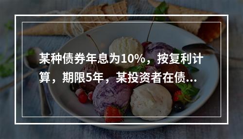 某种债券年息为10%，按复利计算，期限5年，某投资者在债券发