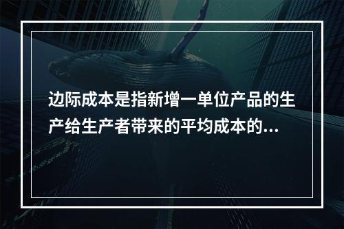 边际成本是指新增一单位产品的生产给生产者带来的平均成本的增量