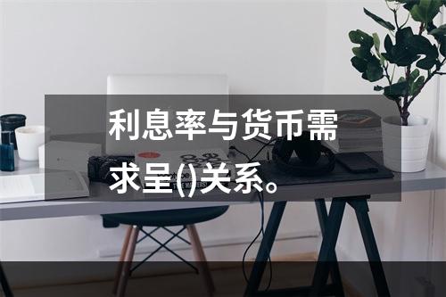 利息率与货币需求呈()关系。