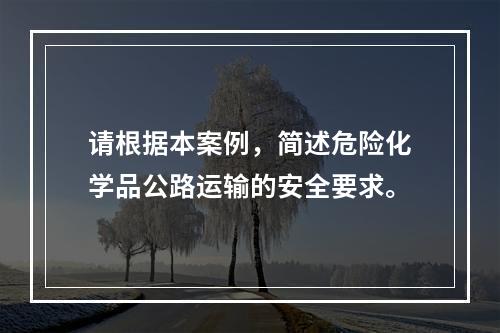 请根据本案例，简述危险化学品公路运输的安全要求。