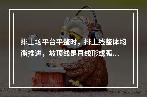 排土场平台平整时，排土线整体均衡推进，坡顶线是直线形或弧形，