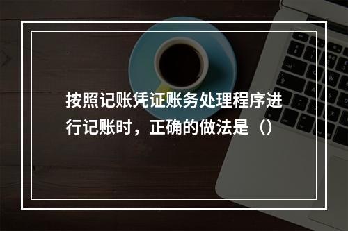 按照记账凭证账务处理程序进行记账时，正确的做法是（）